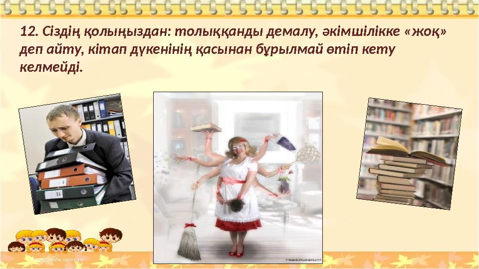 12. Сіздің қолыңыздан: толыққанды демалу, әкімшілікке «жоқ» деп айту, кітап дүкенінің қасынан бұрылмай өтіп кету келмейді.