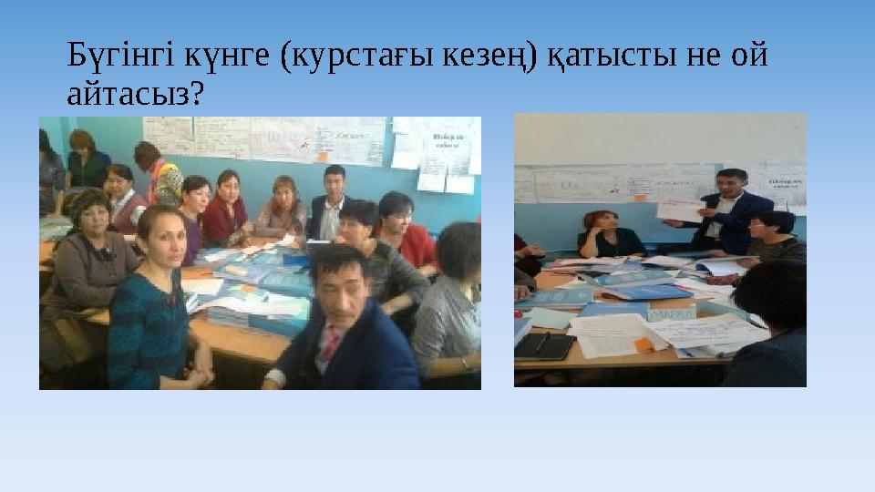 Бүгінгі күнге (курстағы кезең) қатысты не ой айтасыз?