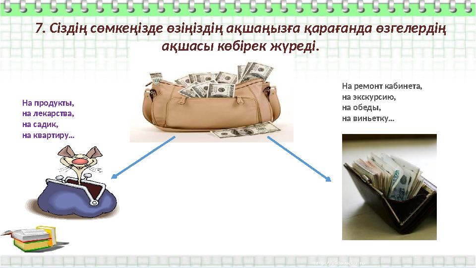 7. Сіздің сөмкеңізде өзіңіздің ақшаңызға қарағанда өзгелердің ақшасы көбірек жүреді. На продукты, на лекарства, на садик, на