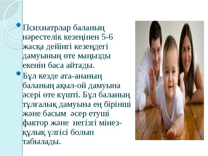  Психиатрлар баланың нәрестелік кезеңінен 5-6 жасқа дейінгі кезеңдегі дамуының өте маңызды екенін баса айтады.  Бұл кезде