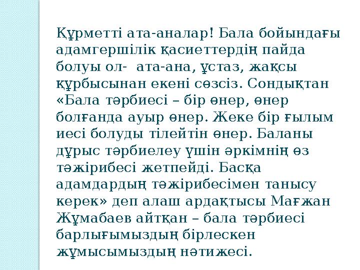 Құрметті ата-аналар! Бала бойындағы адамгершілік қасиеттердің пайда болуы ол- ата-ана, ұстаз, жақсы құрбысынан екені сөзсіз.