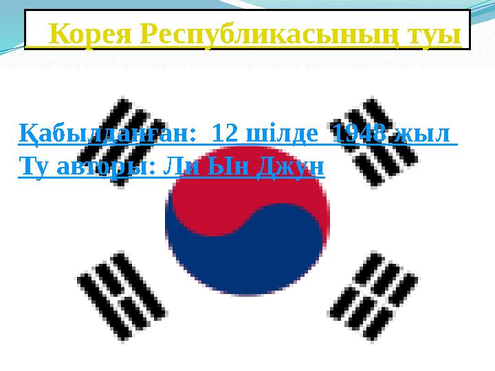 Корея Республикасының туы Қабылданған: 12 шілде 1948 жыл Ту авторы: Ли Ын Джун
