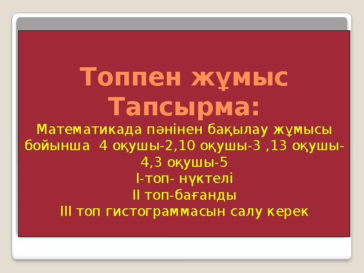 Топпен жұмыс Тапсырма: Математикада пәнінен бақылау жұмысы бойынша 4 оқушы-2,10 оқушы-3 ,13 оқушы- 4,3 оқушы-5 І-топ- нүктел