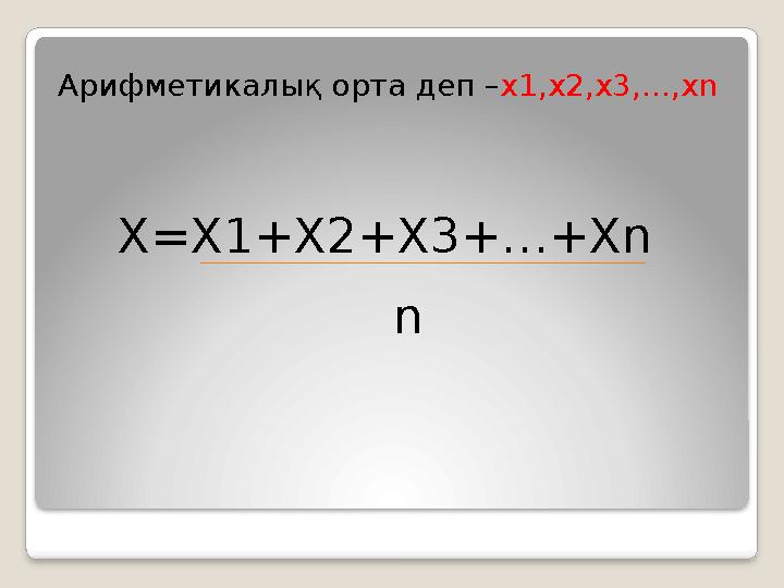 Арифметикалық орта деп – х1,х2,х3,...,хn X=X1+X2+X3+…+Xn n