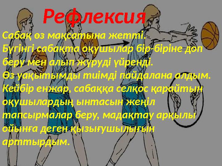 Рефлексия Сабақ өз мақсатына жетті. Бүгінгі сабақта оқушылар бір-біріне доп беру мен алып жүруді үйренді. Өз уақытымды т
