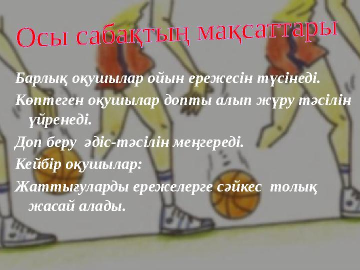 Барлық оқушылар ойын ережесін түсінеді. Көптеген оқушылар допты алып жүру тәсілін үйренеді. Доп беру әдіс-тәсілін меңгереді. К