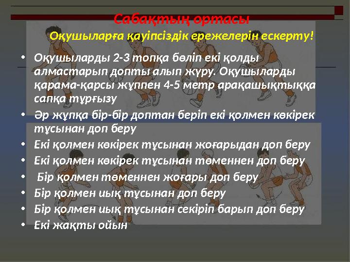 Сабақтың ортасы Оқушыларға қауіпсіздік ережелерін ескерту! •Оқушыларды 2-3 топқа бөліп екі қолды алмастарып допты алып жүру. Оқ