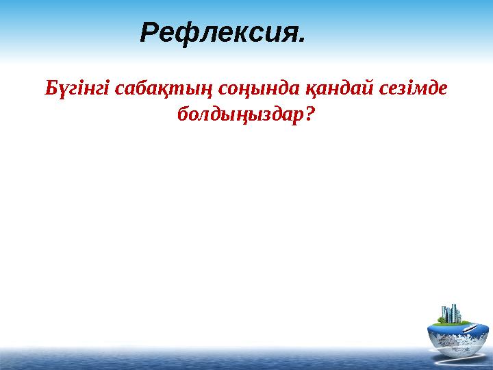 Рефлексия. Бүгінгі сабақтың соңында қандай сезімде болдыңыздар?