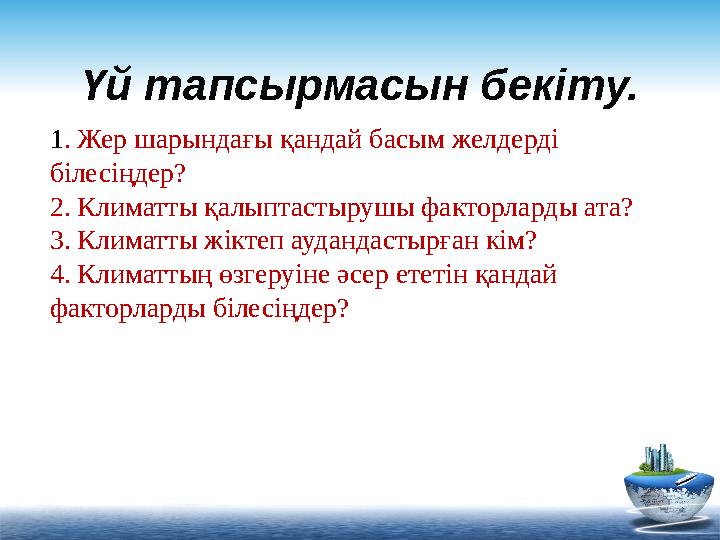 Үй тапсырмасын бекіту. 1. Жер шарындағы қандай басым желдерді білесіңдер? 2. Климатты қалыптастырушы факторларды ата? 3. Клима