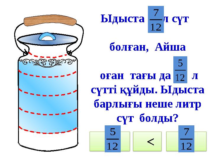 Ыдыста л сүт болған, Айша оған тағы да л сүтті құйды. Ыдыста барлығы неше литр сүт болды? < 12 7 1