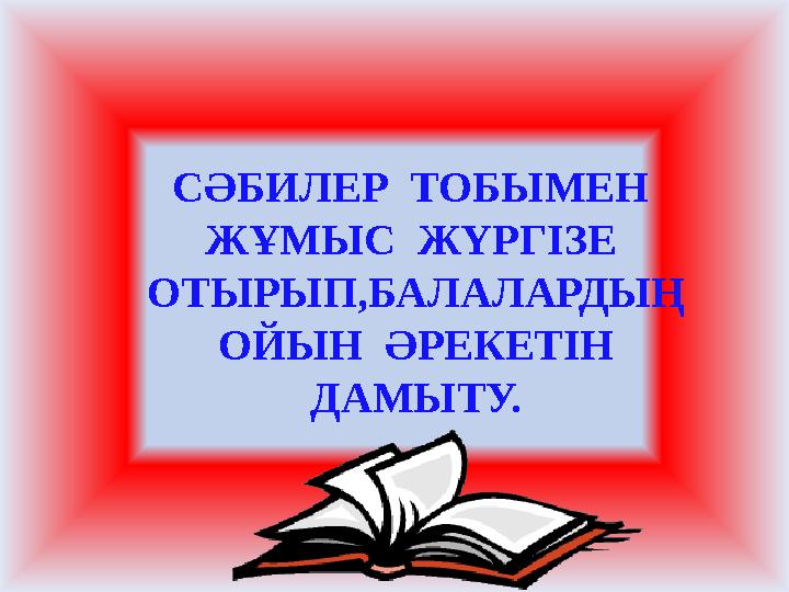 СӘБИЛЕР ТОБЫМЕН ЖҰМЫС ЖҮРГІЗЕ ОТЫРЫП,БАЛАЛАРДЫҢ ОЙЫН ӘРЕКЕТІН ДАМЫТУ.