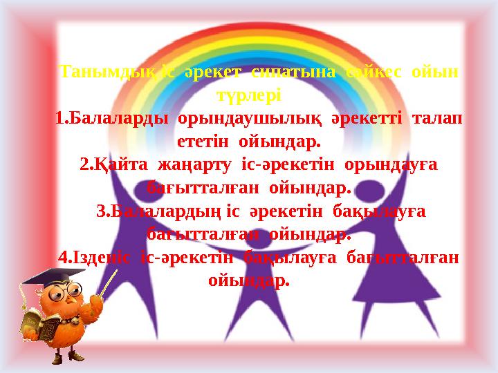 Танымдық іс әрекет сипатына сәйкес ойын түрлері 1.Балаларды орындаушылық әрекетті талап ететін ойындар. 2.Қайта жаң