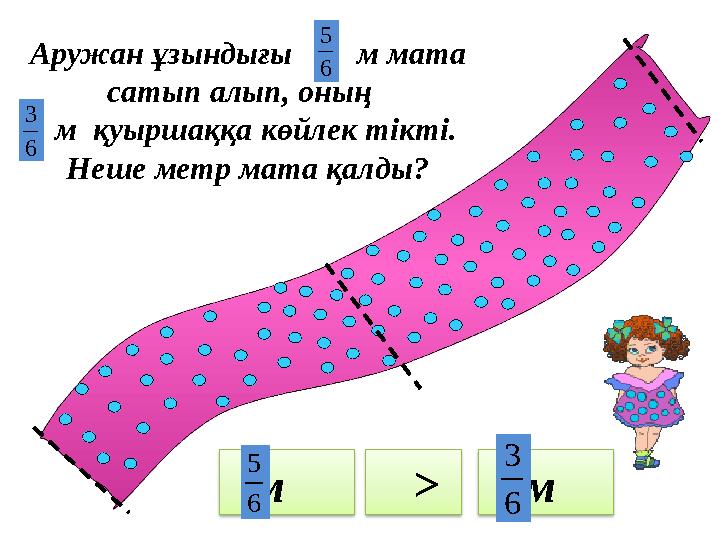 Аружан ұзындығы м мата сатып алып, оның м қуыршаққа көйлек тікті. Неше метр мата қалды? м м > 6 5 6