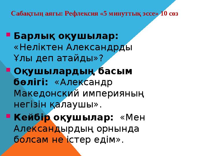 Сабақтың аяғы: Рефлексия «5 минуттық эссе» 10 сөз. Барлық оқушылар: «Неліктен Александрды Ұлы деп атайды»? Оқушылардың ба