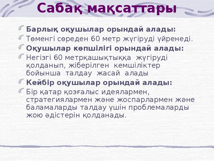 Сабақ мақсаттары Барлық оқушылар орындай алады: Төменгі сөреден 60 метр жүгіруді үйренеді. Оқушылар көпшілігі орындай алады: Н