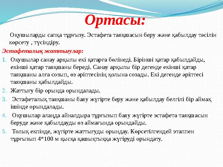 Ортасы: Оқушыларды сапқа тұрғызу. Эстафета таяқшасын беру және қабылдау тәсілін көрсету , түсіндіру. Эстафеталық жаттығула