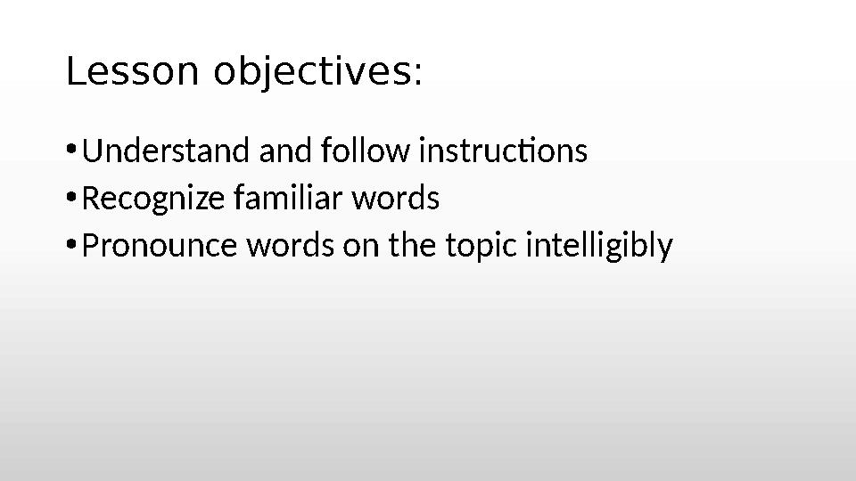 Lesson objectives: •Understand and follow instructions •Recognize familiar words •Pronounce words on the topic intelligibly