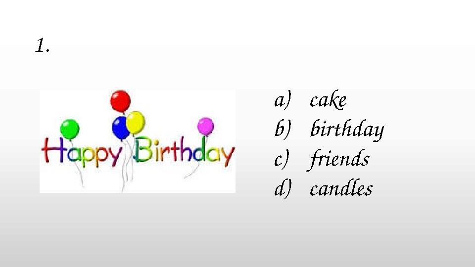a)cake b)birthday c)friends d)candles 1.