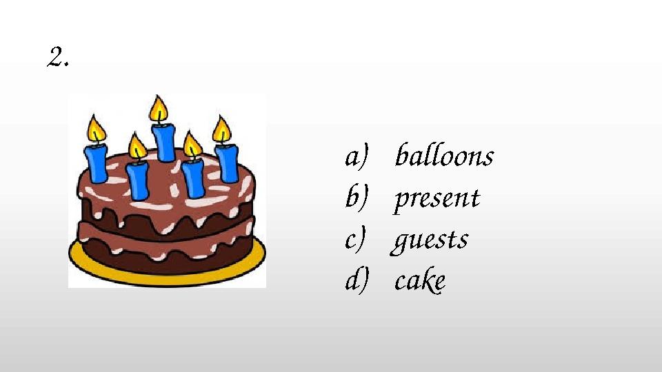 a)balloons b)present c)guests d)cake 2.