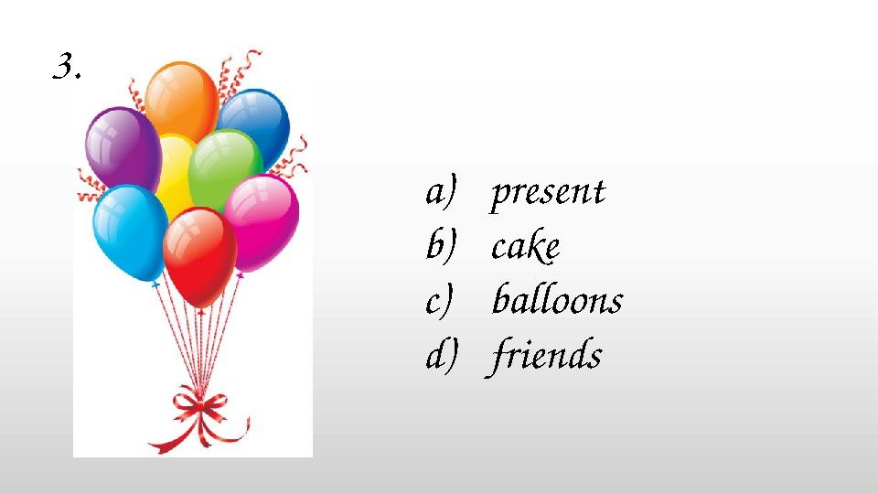 a)present b)cake c)balloons d)friends 3.