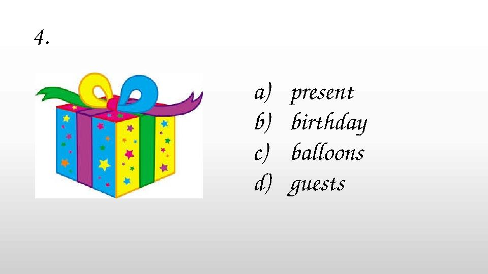 a)present b)birthday c)balloons d)guests 4.
