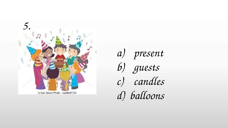 a)present b)guests c)candles d) balloons 5.