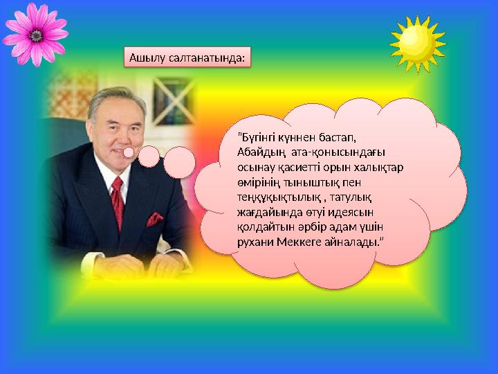 “Бүгінгі күннен бастап, Абайдың ата-қонысындағы осынау қасиетті орын халықтар өмірінің тыныштық пен теңқұқықтылық , татулы