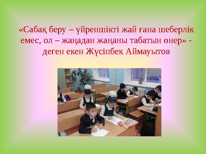 «Сабақ беру – үйреншікті жай ғана шеберлік емес, ол – жаңадан жаңаны табатын өнер» - деген екен Жүсіпбек Аймауытов