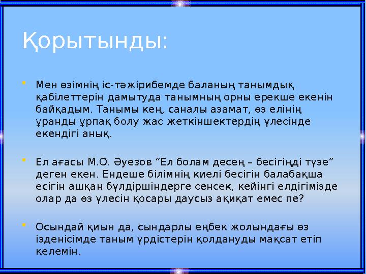 Қорытынды: •Мен өзімнің іс-тәжірибемде баланың танымдық қабілеттерін дамытуда танымның орны ерекше екенін байқадым. Танымы кең
