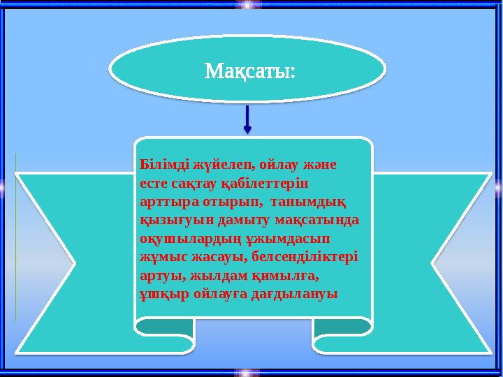 Мақсаты: Білімді жүйелеп, ойлау және есте сақтау қабілеттерін арттыра отырып, танымдық қызығуын дамыту мақсатында оқушы