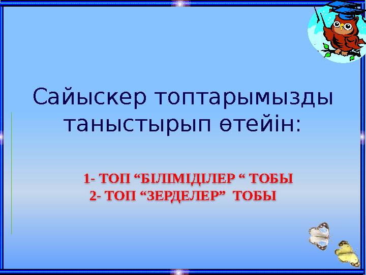 Сайыскер топтарымызды таныстырып өтейін: 1- ТОП “БІЛІМІДІЛЕР “ ТОБЫ 2- ТОП “ЗЕРДЕЛЕР” ТОБЫ