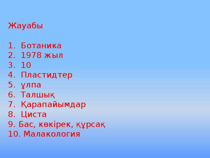 Жауабы 1. Ботаника 2. 1978 жыл 3. 10 4. Пластидтер 5. ұлпа 6. Талшық 7. Қарапайымдар 8. Циста 9. Бас, көкірек, құрсақ 10