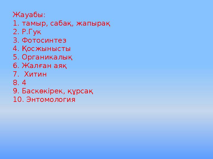 Жауабы: 1. тамыр, сабақ, жапырақ 2. Р.Гук 3. Фотосинтез 4. Қосжынысты 5. Органикалық 6. Жалған аяқ 7. Хитин 8. 4 9. Баскөкірек,