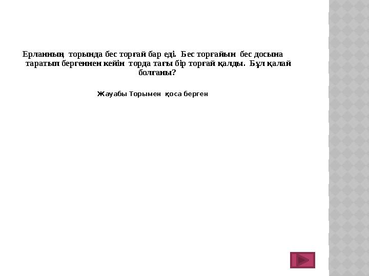 Ерланның торында бес торғай бар еді. Бес торғайын бес досына таратып бергеннен кейін торда тағы бір торғай қалды. Бұ