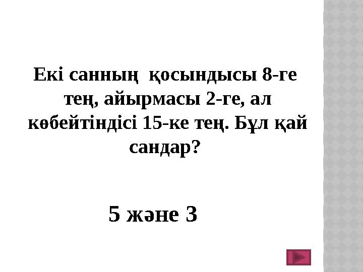 Екі санның қосындысы 8-ге тең, айырмасы 2-ге, ал көбейтіндісі 15-ке тең. Бұл қай сандар? 5 және 3