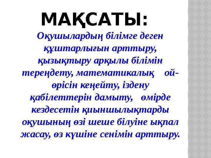 МАҚСАТЫ: Оқушылардың білімге деген құштарлығын арттыру, қызықтыру арқылы білімін тереңдету, математикалық ой- өрісін кеңе