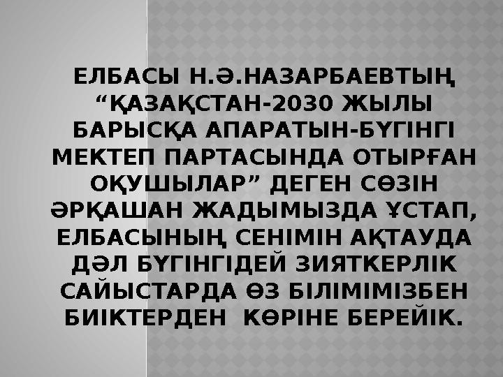 ЕЛБАСЫ Н.Ә.НАЗАРБАЕВТЫҢ “ҚАЗАҚСТАН-2030 ЖЫЛЫ БАРЫСҚА АПАРАТЫН-БҮГІНГІ МЕКТЕП ПАРТАСЫНДА ОТЫРҒАН ОҚУШЫЛАР” ДЕГЕН СӨЗІН ӘРҚА