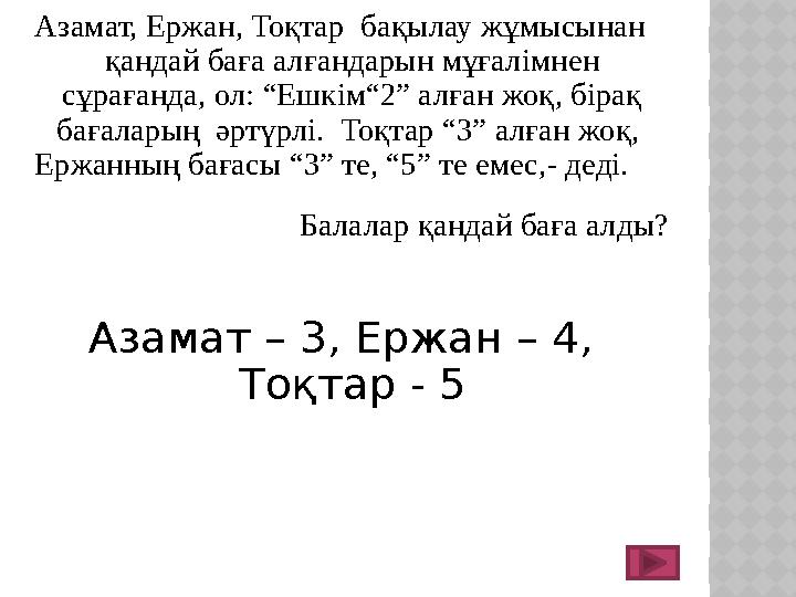 Азамат, Ержан, Тоқтар бақылау жұмысынан қандай баға алғандарын мұғалімнен сұрағанда, ол: “Ешкім“2” алған жоқ, бірақ бағал