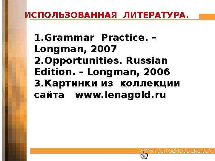 WWW.YOUR-SCHOOL-URL.COM ИСПОЛЬЗОВАННАЯ ЛИТЕРАТУРА. 1.Grammar Practice. – Longman, 2007 2.Opportunities. Russian Edition. –