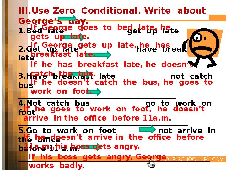 WWW.YOUR-SCHOOL-URL.COM III.Use Zero Conditional. Write about George’s day. 1.Bed late get up lat