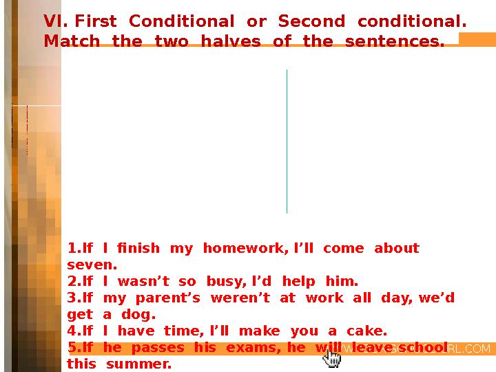 WWW.YOUR-SCHOOL-URL.COM VI. First Conditional or Second conditional. Match the two halves of the sentences. 1 . I