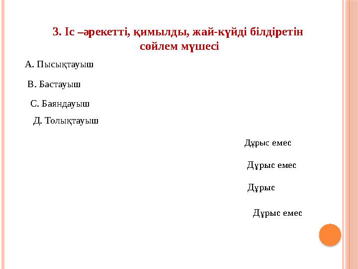 3. Іс –әрекетті, қимылды, жай-күйді білдіретін сөйлем мүшесі А. Пысықтауыш В. Бастауыш С. Баяндауыш Д. Толықтауыш Дұрыс ем