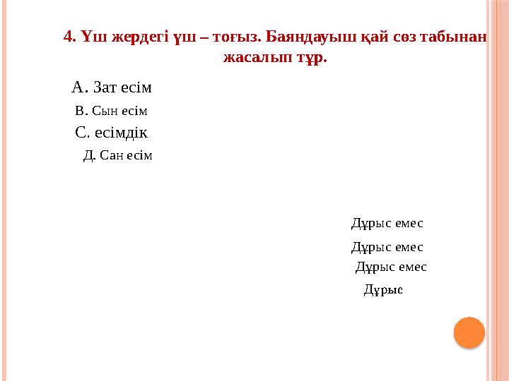 4. Үш жердегі үш – тоғыз. Баяндауыш қай сөз табынан жасалып тұр. А. Зат есім В. Сын есім С. есімдік Д. Сан есім Дұрыс емес