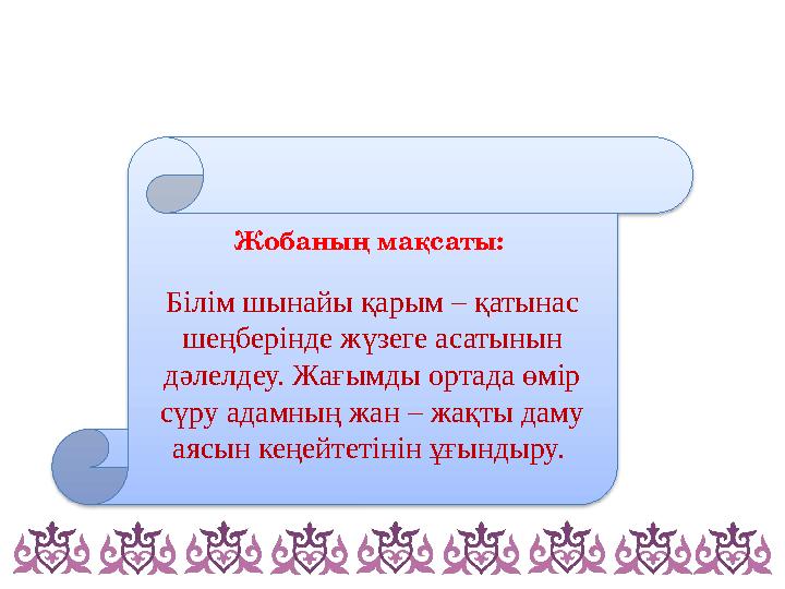 Жобаның мақсаты: Білім шынайы қарым – қатынас шеңберінде жүзеге асатынын дәлелдеу. Жағымды ортада өмір сүру адамның жан –