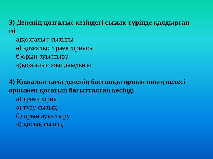 3) Дененің қозғалыс кезіндегі сызық түрінде қалдырған ізі а)қозғалыс сызығы ә) қозғалыс траекториясы б)орын ауыстыр