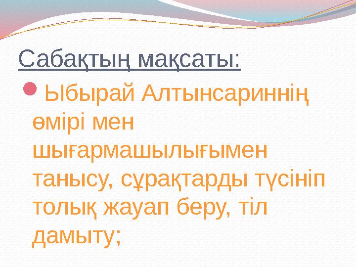 Сабақтың мақсаты: Ыбырай Алтынсариннің өмірі мен шығармашылығымен танысу, сұрақтарды түсініп толық жауап беру, тіл дамыту;