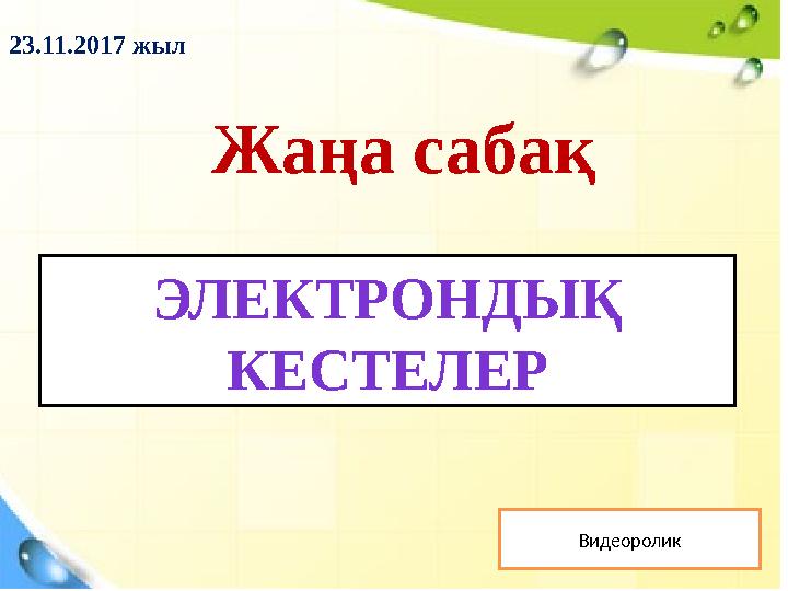 Жаңа сабақ 23.11.2017 жыл Видеоролик ЭЛЕКТРОНДЫҚ КЕСТЕЛЕР