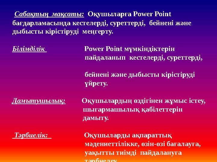 Сабақтың мақсаты: Оқушыларға Power Point бағдарламасында кестелерді, суреттерді, бейнені және дыбысты кірістіруді меңгерту.