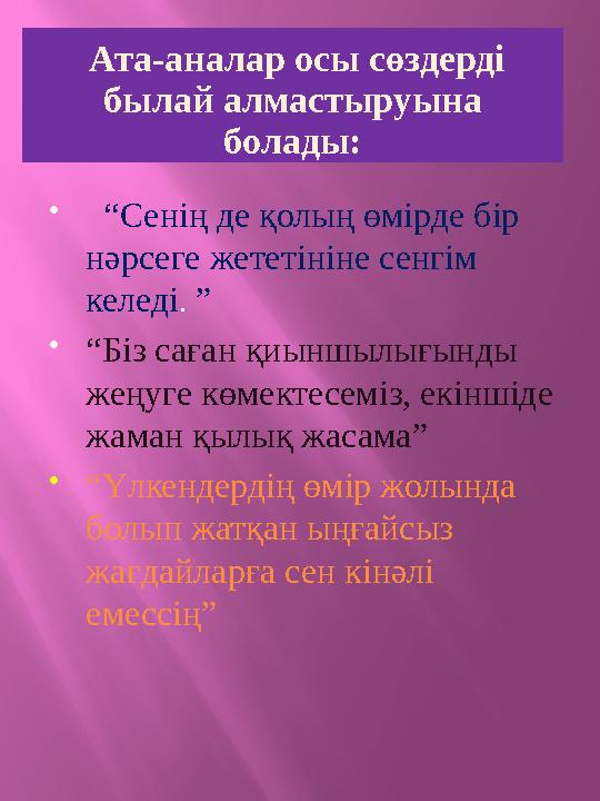Ата-аналар осы сөздерді былай алмастыруына болады:  “Сенің де қолың өмірде бір нәрсеге жететініне сенгім келеді. ” “Біз с