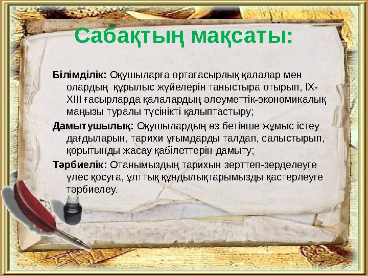 Сабақтың мақсаты: Білімділік: Оқушыларға ортағасырлық қалалар мен олардың құрылыс жүйелерін таныстыра отырып, ІХ- ХІІІ ғасырла